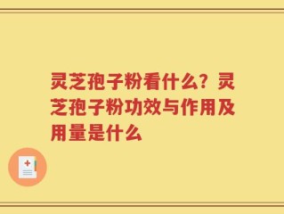 灵芝孢子粉看什么？灵芝孢子粉功效与作用及用量是什么