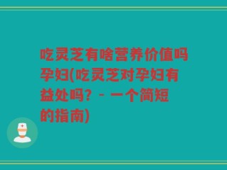 吃灵芝有啥营养价值吗孕妇(吃灵芝对孕妇有益处吗？- 一个简短的指南)