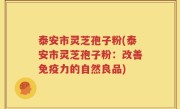 泰安市灵芝孢子粉(泰安市灵芝孢子粉：改善免疫力的自然良品)