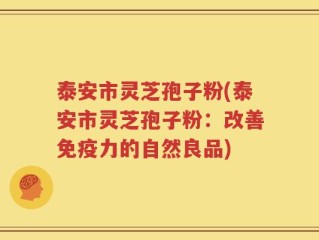 泰安市灵芝孢子粉(泰安市灵芝孢子粉：改善免疫力的自然良品)
