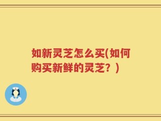 如新灵芝怎么买(如何购买新鲜的灵芝？)