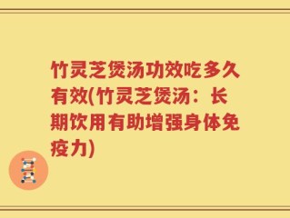 竹灵芝煲汤功效吃多久有效(竹灵芝煲汤：长期饮用有助增强身体免疫力)
