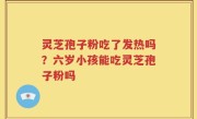 灵芝孢子粉吃了发热吗？六岁小孩能吃灵芝孢子粉吗