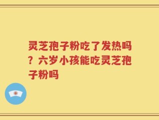 灵芝孢子粉吃了发热吗？六岁小孩能吃灵芝孢子粉吗