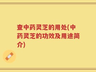 查中药灵芝的用处(中药灵芝的功效及用途简介)