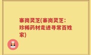 寨岗灵芝(寨岗灵芝：珍稀药材走进寻常百姓家)