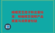 峨嵋灵芝孢子粉含量标准：明确规范保障产品质量与消费者权益
