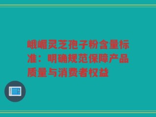 峨嵋灵芝孢子粉含量标准：明确规范保障产品质量与消费者权益