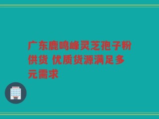 广东鹿鸣峰灵芝孢子粉供货 优质货源满足多元需求