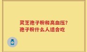 灵芝孢子粉和高血压？孢子粉什么人适合吃