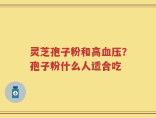 灵芝孢子粉和高血压？孢子粉什么人适合吃