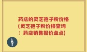 药店的灵芝孢子粉价格(灵芝孢子粉价格查询：药店销售报价盘点)