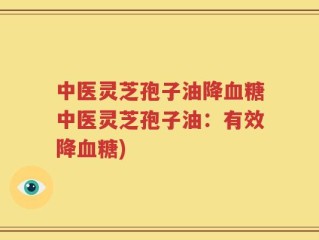 中医灵芝孢子油降血糖中医灵芝孢子油：有效降血糖)