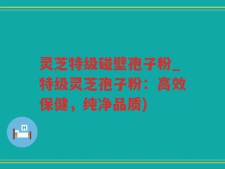 灵芝特级碰壁孢子粉_特级灵芝孢子粉：高效保健，纯净品质)