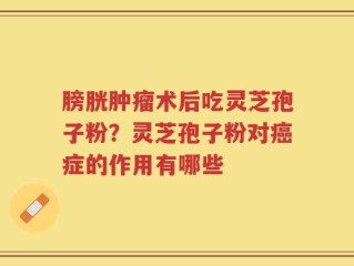 膀胱肿瘤术后吃灵芝孢子粉？灵芝孢子粉对癌症的作用有哪些