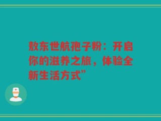敖东世航孢子粉：开启你的滋养之旅，体验全新生活方式”