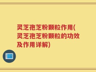 灵芝孢芝粉颗粒作用(灵芝孢芝粉颗粒的功效及作用详解)