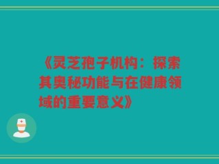 《灵芝孢子机构：探索其奥秘功能与在健康领域的重要意义》