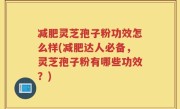 减肥灵芝孢子粉功效怎么样(减肥达人必备,灵芝孢子粉有哪些功效?)