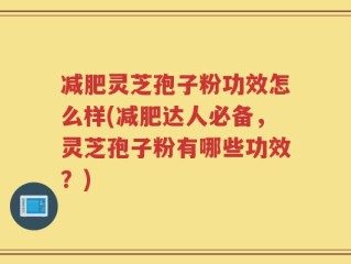 减肥灵芝孢子粉功效怎么样(减肥达人必备，灵芝孢子粉有哪些功效？)