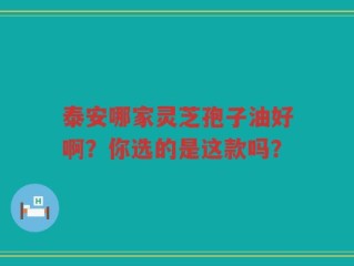 泰安哪家灵芝孢子油好啊？你选的是这款吗？