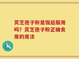 灵芝孢子粉是饭后服用吗？灵芝孢子粉正确食用的用法