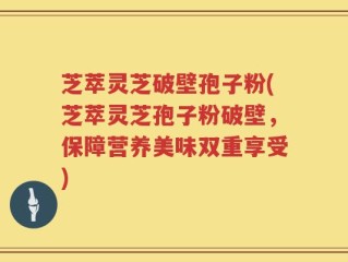 芝萃灵芝破壁孢子粉(芝萃灵芝孢子粉破壁，保障营养美味双重享受)