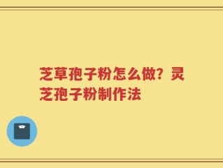 芝草孢子粉怎么做？灵芝孢子粉制作法