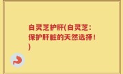 白灵芝护肝(白灵芝：保护肝脏的天然选择！)