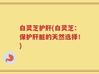 白灵芝护肝(白灵芝：保护肝脏的天然选择！)
