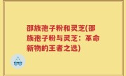 邵族孢子粉和灵芝(邵族孢子粉与灵芝：革命新物的王者之选)