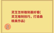 灵芝怎样雕刻最好看(灵芝雕刻技巧，打造最精美作品)