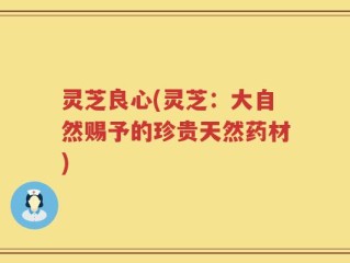 灵芝良心(灵芝：大自然赐予的珍贵天然药材)