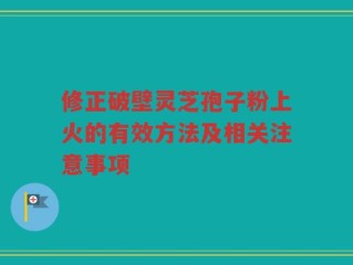 修正破壁灵芝孢子粉上火的有效方法及相关注意事项