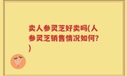卖人参灵芝好卖吗(人参灵芝销售情况如何？)