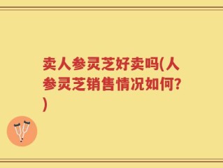 卖人参灵芝好卖吗(人参灵芝销售情况如何？)