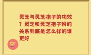 灵芝与灵芝孢子的功效？灵芝和灵芝孢子粉的关系到底是怎么样的谁更好