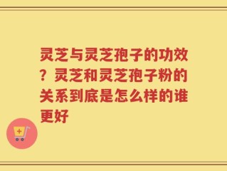 灵芝与灵芝孢子的功效？灵芝和灵芝孢子粉的关系到底是怎么样的谁更好