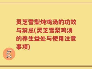 灵芝雪梨炖鸡汤的功效与禁忌(灵芝雪梨鸡汤的养生益处与使用注意事项)