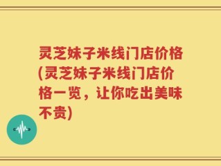 灵芝妹子米线门店价格(灵芝妹子米线门店价格一览，让你吃出美味不贵)