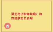 灵芝孢子粉能祛痘？油性皮肤怎么去痘