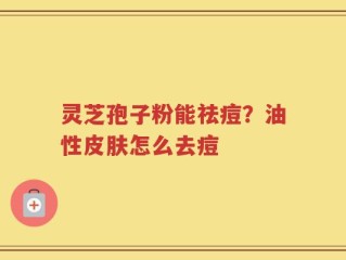 灵芝孢子粉能祛痘？油性皮肤怎么去痘