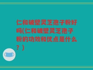 仁和破壁灵芝孢子粉好吗(仁和破壁灵芝孢子粉的功效和优点是什么？)