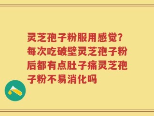 灵芝孢子粉服用感觉？每次吃破壁灵芝孢子粉后都有点肚子痛灵芝孢子粉不易消化吗