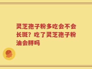 灵芝孢子粉多吃会不会长斑？吃了灵芝孢子粉油会胖吗