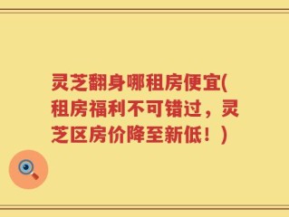 灵芝翻身哪租房便宜(租房福利不可错过，灵芝区房价降至新低！)