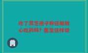 吃了灵芝孢子粉还能放心吃药吗？医生这样说