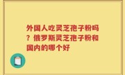 外国人吃灵芝孢子粉吗？俄罗斯灵芝孢子粉和国内的哪个好