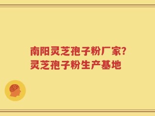 南阳灵芝孢子粉厂家？灵芝孢子粉生产基地