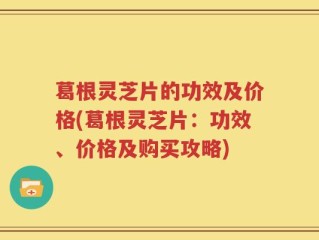 葛根灵芝片的功效及价格(葛根灵芝片：功效、价格及购买攻略)